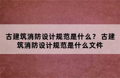 古建筑消防设计规范是什么？ 古建筑消防设计规范是什么文件